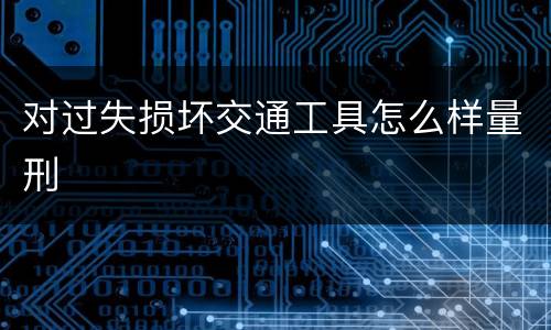 对过失损坏交通工具怎么样量刑