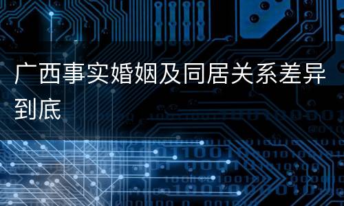 广西事实婚姻及同居关系差异到底