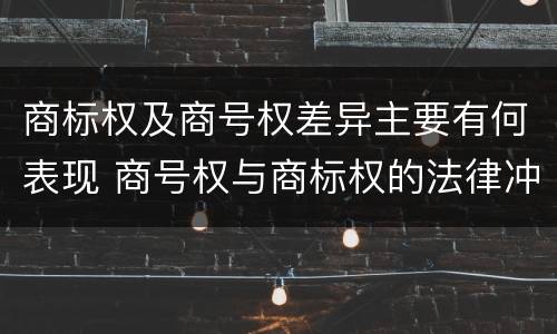 商标权及商号权差异主要有何表现 商号权与商标权的法律冲突与解决
