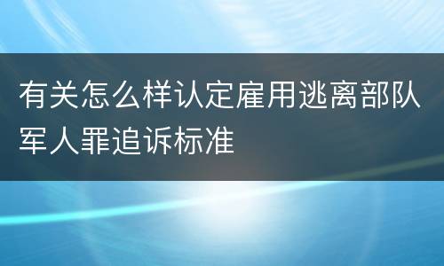 有关怎么样认定雇用逃离部队军人罪追诉标准
