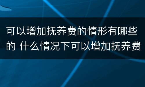 可以增加抚养费的情形有哪些的 什么情况下可以增加抚养费