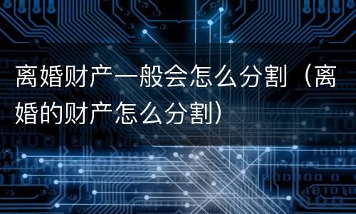 离婚财产一般会怎么分割（离婚的财产怎么分割）