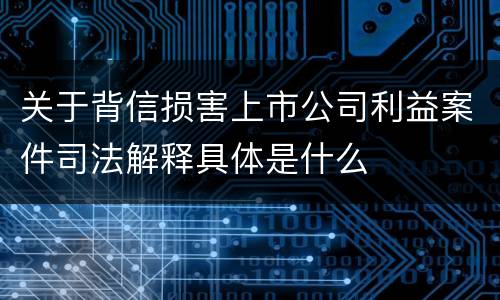 关于背信损害上市公司利益案件司法解释具体是什么