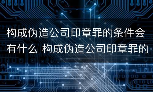 构成伪造公司印章罪的条件会有什么 构成伪造公司印章罪的条件会有什么后果