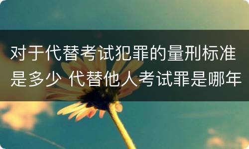 对于代替考试犯罪的量刑标准是多少 代替他人考试罪是哪年规定