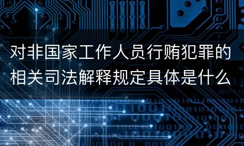 对非国家工作人员行贿犯罪的相关司法解释规定具体是什么重要内容