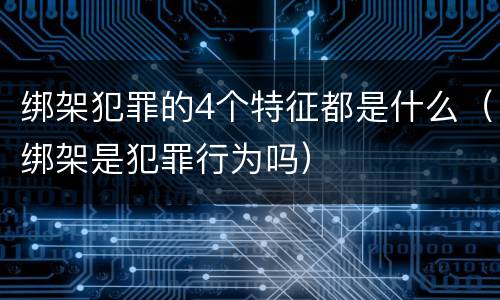 绑架犯罪的4个特征都是什么（绑架是犯罪行为吗）
