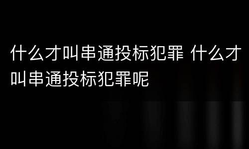 什么才叫串通投标犯罪 什么才叫串通投标犯罪呢