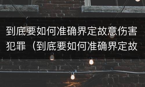 到底要如何准确界定故意伤害犯罪（到底要如何准确界定故意伤害犯罪罪名）