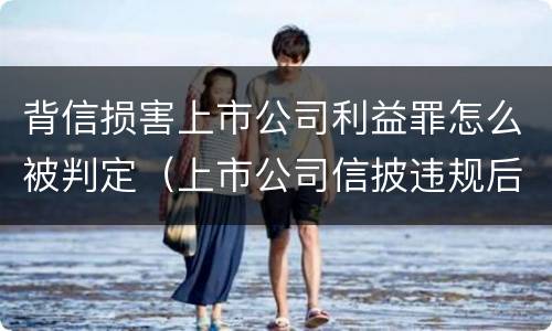 背信损害上市公司利益罪怎么被判定（上市公司信披违规后果）