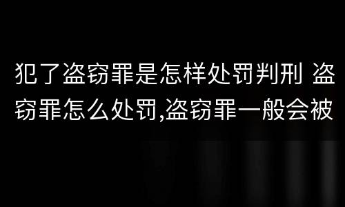 犯了盗窃罪是怎样处罚判刑 盗窃罪怎么处罚,盗窃罪一般会被判多少年?