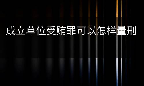 成立单位受贿罪可以怎样量刑