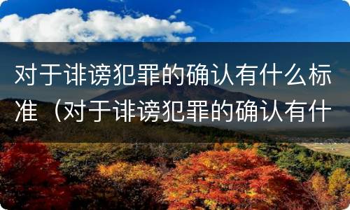 对于诽谤犯罪的确认有什么标准（对于诽谤犯罪的确认有什么标准要求）