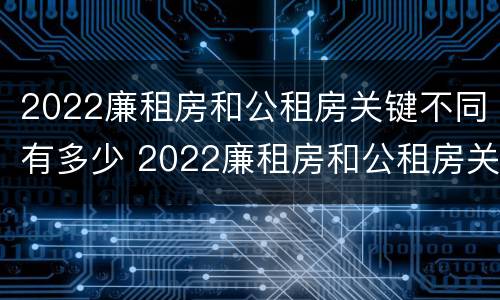 2022廉租房和公租房关键不同有多少 2022廉租房和公租房关键不同有多少个
