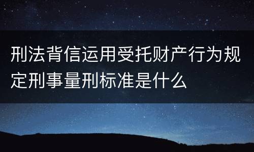 刑法背信运用受托财产行为规定刑事量刑标准是什么