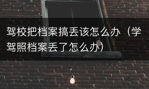 驾校把档案搞丢该怎么办（学驾照档案丢了怎么办）