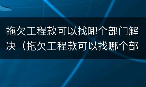 拖欠工程款可以找哪个部门解决（拖欠工程款可以找哪个部门解决呢）