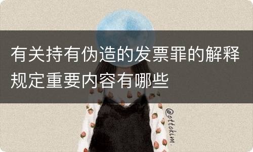 有关持有伪造的发票罪的解释规定重要内容有哪些