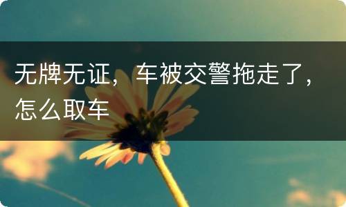 无牌无证，车被交警拖走了，怎么取车