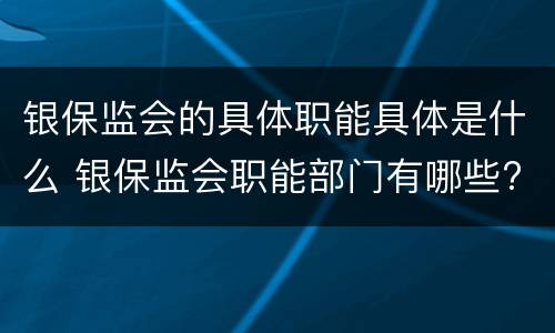 银保监会的具体职能具体是什么 银保监会职能部门有哪些?