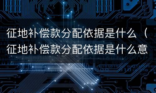 征地补偿款分配依据是什么（征地补偿款分配依据是什么意思）