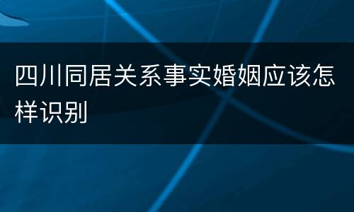 四川同居关系事实婚姻应该怎样识别