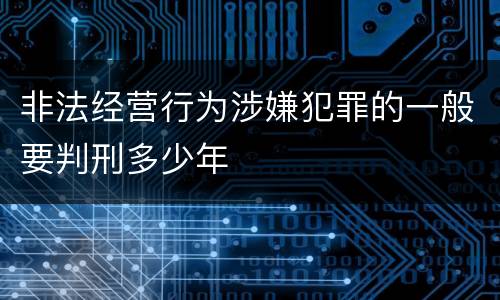 非法经营行为涉嫌犯罪的一般要判刑多少年