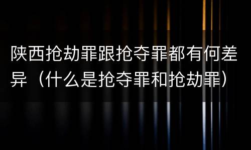陕西抢劫罪跟抢夺罪都有何差异（什么是抢夺罪和抢劫罪）
