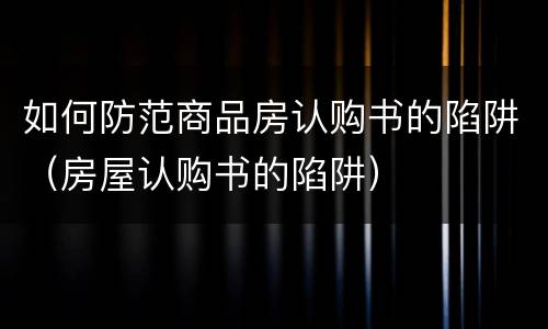 如何防范商品房认购书的陷阱（房屋认购书的陷阱）