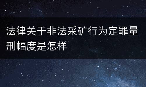 法律关于非法采矿行为定罪量刑幅度是怎样