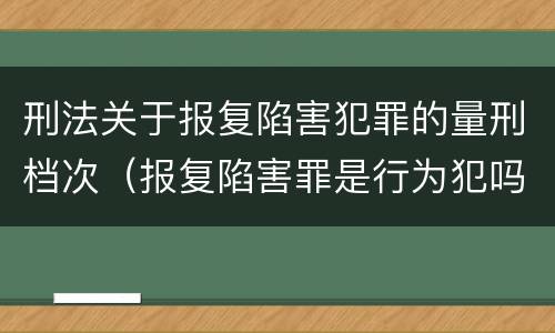 刑法关于报复陷害犯罪的量刑档次（报复陷害罪是行为犯吗）