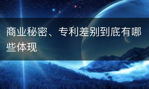 商业秘密、专利差别到底有哪些体现