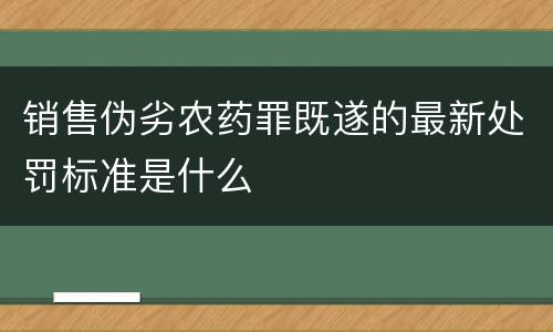销售伪劣农药罪既遂的最新处罚标准是什么