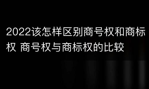 2022该怎样区别商号权和商标权 商号权与商标权的比较