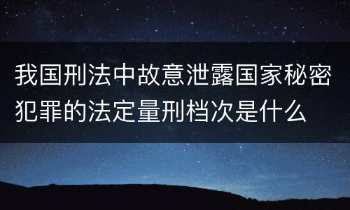 我国刑法中故意泄露国家秘密犯罪的法定量刑档次是什么