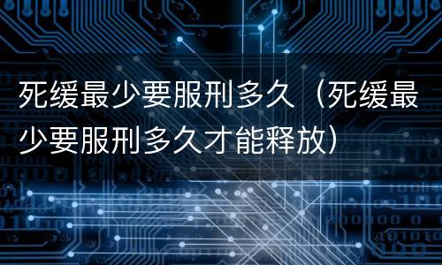 死缓最少要服刑多久（死缓最少要服刑多久才能释放）