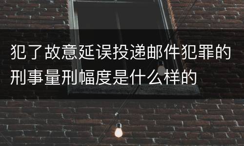 犯了故意延误投递邮件犯罪的刑事量刑幅度是什么样的