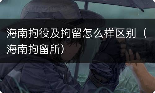 海南拘役及拘留怎么样区别（海南拘留所）