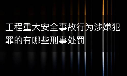 工程重大安全事故行为涉嫌犯罪的有哪些刑事处罚
