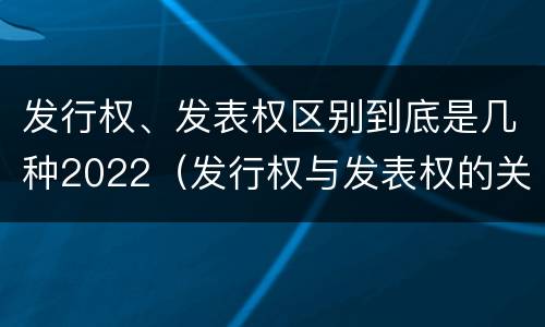 发行权、发表权区别到底是几种2022（发行权与发表权的关系）