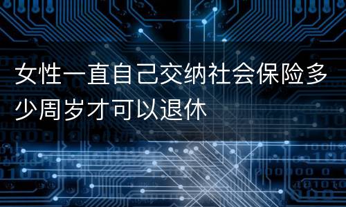 女性一直自己交纳社会保险多少周岁才可以退休