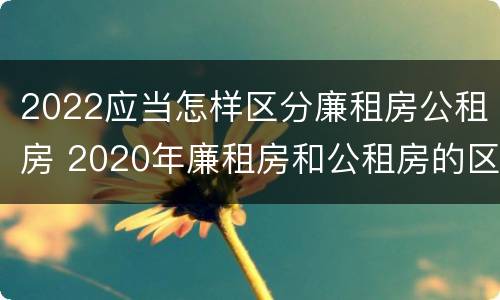 2022应当怎样区分廉租房公租房 2020年廉租房和公租房的区别