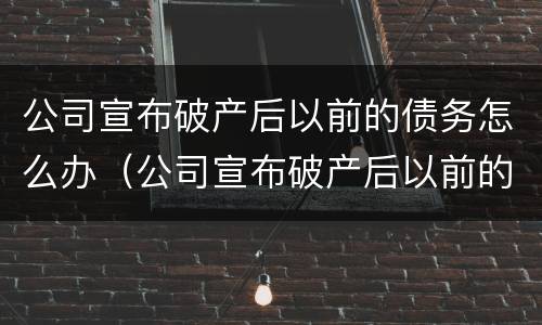 公司宣布破产后以前的债务怎么办（公司宣布破产后以前的债务怎么办呢）
