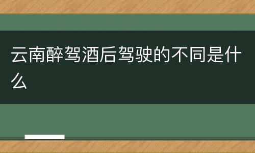 云南醉驾酒后驾驶的不同是什么