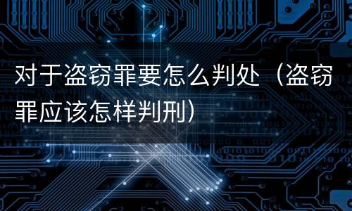 对于盗窃罪要怎么判处(盗窃罪应该怎样判刑)