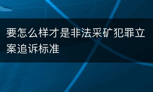 要怎么样才是非法采矿犯罪立案追诉标准
