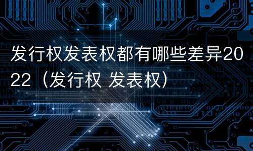 发行权发表权都有哪些差异2022（发行权 发表权）