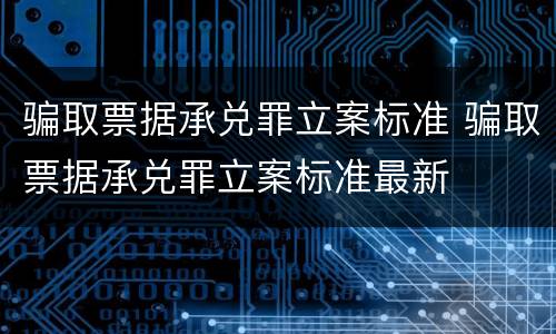 骗取票据承兑罪立案标准 骗取票据承兑罪立案标准最新