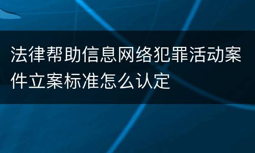 法律帮助信息网络犯罪活动案件立案标准怎么认定