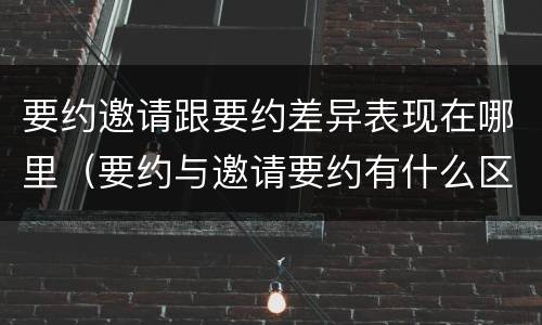 要约邀请跟要约差异表现在哪里（要约与邀请要约有什么区别）